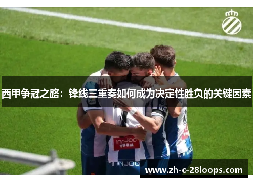 西甲争冠之路:锋线三重奏如何成为决定性胜负的关键因素 西甲争冠之路:锋线三重奏如何成为决定性胜负的关键因素
