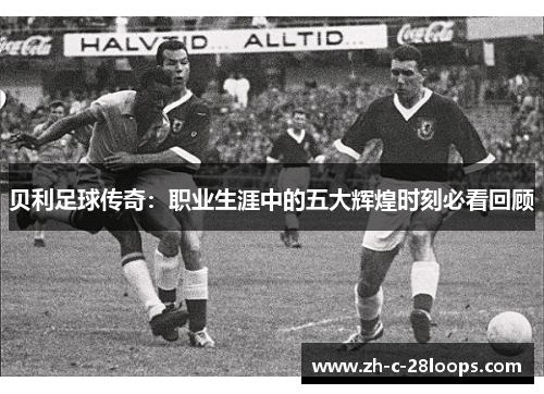 贝利足球传奇：职业生涯中的五大辉煌时刻必看回顾