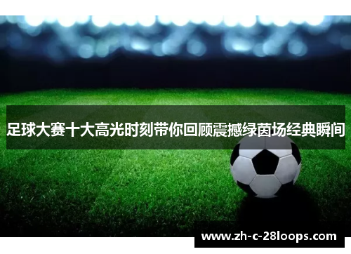 足球大赛十大高光时刻带你回顾震撼绿茵场经典瞬间