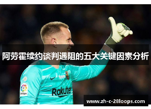 阿劳霍续约谈判遇阻的五大关键因素分析