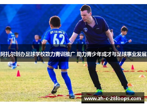 阿扎尔创办足球学校致力青训推广 助力青少年成才与足球事业发展