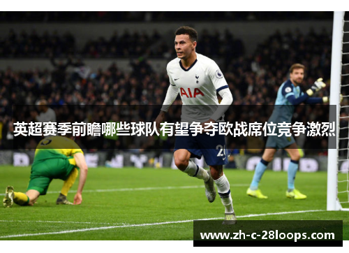 英超赛季前瞻哪些球队有望争夺欧战席位竞争激烈 英超赛季前瞻哪些球队有望争夺欧战席位竞争激烈