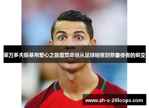 莱万多夫斯基用爱心之旅重塑命运从足球明星到慈善使者的蜕变 莱万多夫斯基用爱心之旅重塑命运从足球明星到慈善使者的蜕变